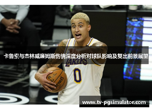卡鲁索与杰林威廉姆斯伤情深度分析对球队影响及复出前景展望