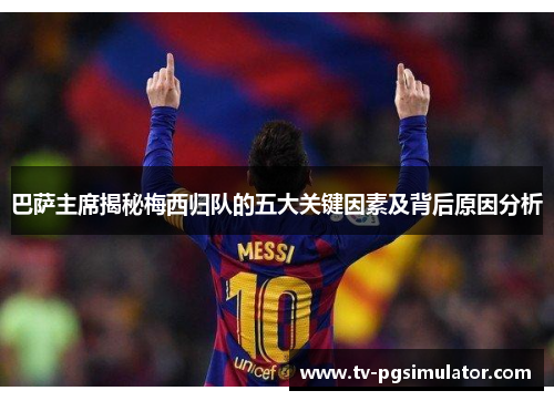 巴萨主席揭秘梅西归队的五大关键因素及背后原因分析