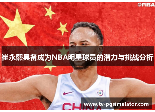 崔永熙具备成为NBA明星球员的潜力与挑战分析