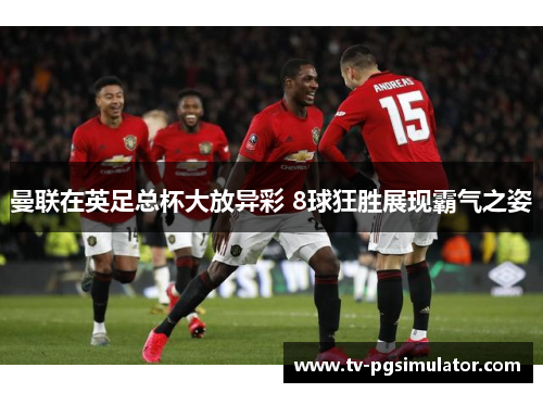 曼联在英足总杯大放异彩 8球狂胜展现霸气之姿
