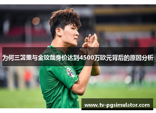 为何三笘薰与金玟哉身价达到4500万欧元背后的原因分析
