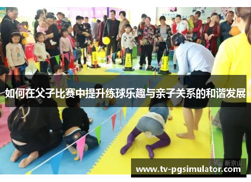如何在父子比赛中提升练球乐趣与亲子关系的和谐发展