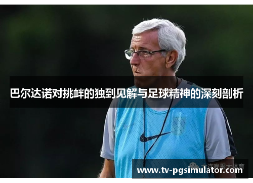 巴尔达诺对挑衅的独到见解与足球精神的深刻剖析