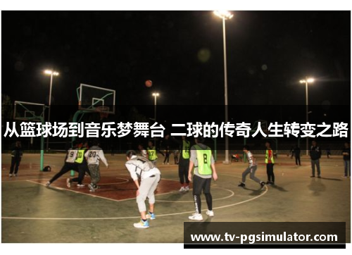 从篮球场到音乐梦舞台 二球的传奇人生转变之路