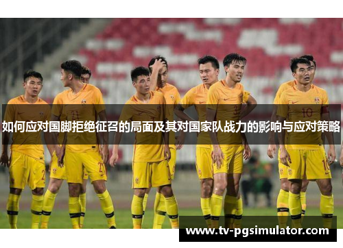 如何应对国脚拒绝征召的局面及其对国家队战力的影响与应对策略