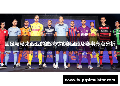 国足与马来西亚的激烈对抗赛回顾及赛事亮点分析