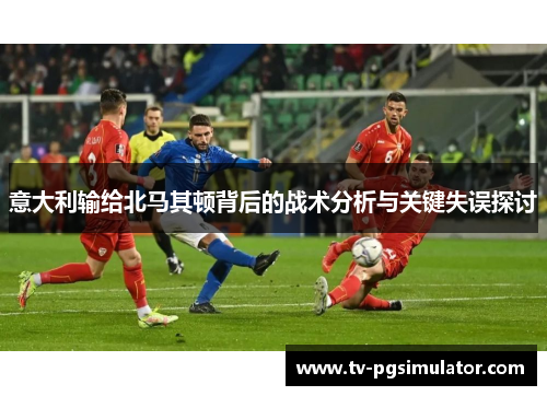意大利输给北马其顿背后的战术分析与关键失误探讨