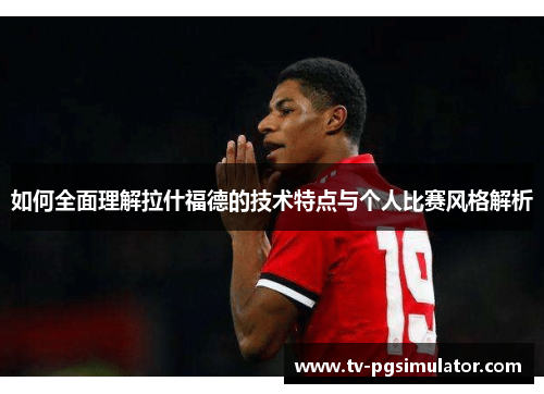 如何全面理解拉什福德的技术特点与个人比赛风格解析 如何全面理解拉什福德的技术特点与个人比赛风格解析