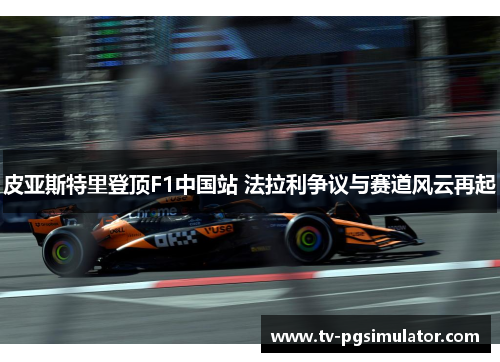 皮亚斯特里登顶F1中国站 法拉利争议与赛道风云再起