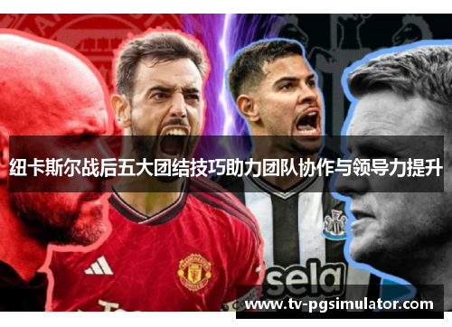 纽卡斯尔战后五大团结技巧助力团队协作与领导力提升