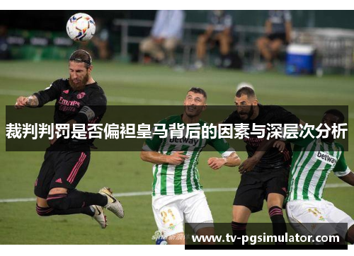 裁判判罚是否偏袒皇马背后的因素与深层次分析 裁判判罚是否偏袒皇马背后的因素与深层次分析