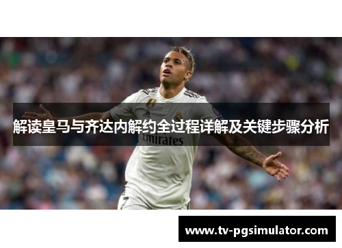 解读皇马与齐达内解约全过程详解及关键步骤分析 解读皇马与齐达内解约全过程详解及关键步骤分析