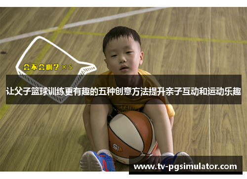 让父子篮球训练更有趣的五种创意方法提升亲子互动和运动乐趣 让父子篮球训练更有趣的五种创意方法提升亲子互动和运动乐趣