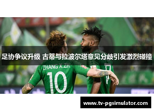 足协争议升级 古蒂与拉波尔塔意见分歧引发激烈碰撞 足协争议升级 古蒂与拉波尔塔意见分歧引发激烈碰撞