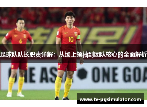 足球队队长职责详解:从场上领袖到团队核心的全面解析 足球队队长职责详解:从场上领袖到团队核心的全面解析
