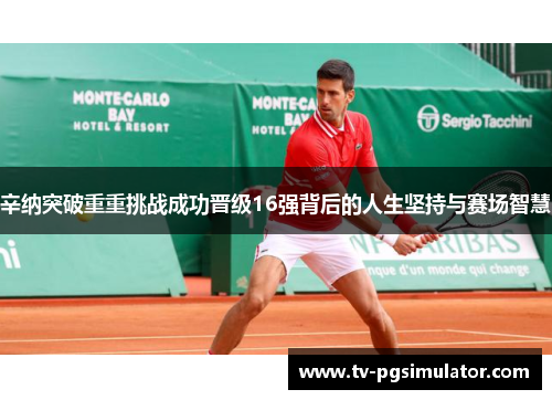 辛纳突破重重挑战成功晋级16强背后的人生坚持与赛场智慧 辛纳突破重重挑战成功晋级16强背后的人生坚持与赛场智慧
