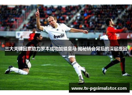 三大关键因素助力罗本成功加盟皇马 揭秘转会背后的深层原因