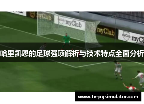 哈里凯恩的足球强项解析与技术特点全面分析