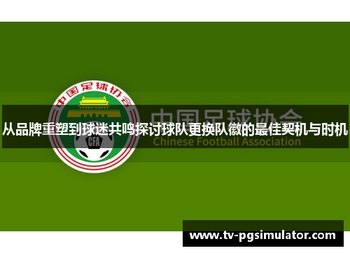 从品牌重塑到球迷共鸣探讨球队更换队徽的最佳契机与时机