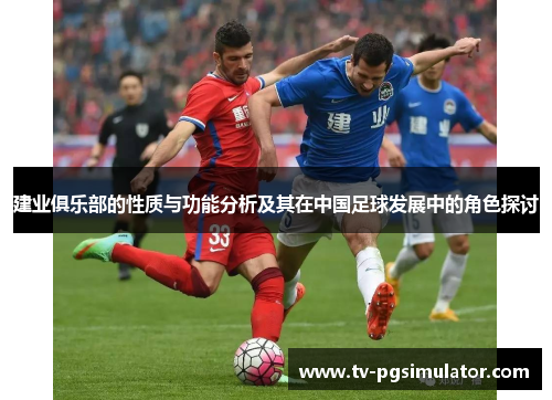 建业俱乐部的性质与功能分析及其在中国足球发展中的角色探讨 建业俱乐部的性质与功能分析及其在中国足球发展中的角色探讨