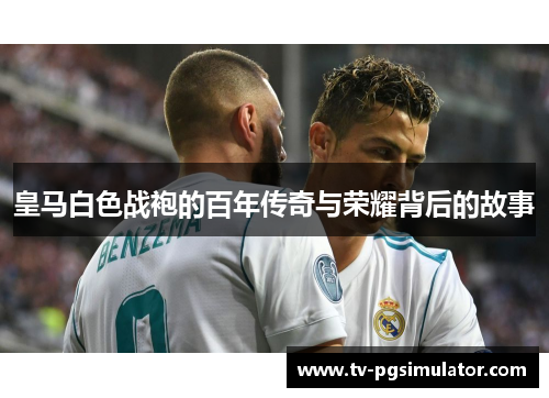 皇马白色战袍的百年传奇与荣耀背后的故事 皇马白色战袍的百年传奇与荣耀背后的故事