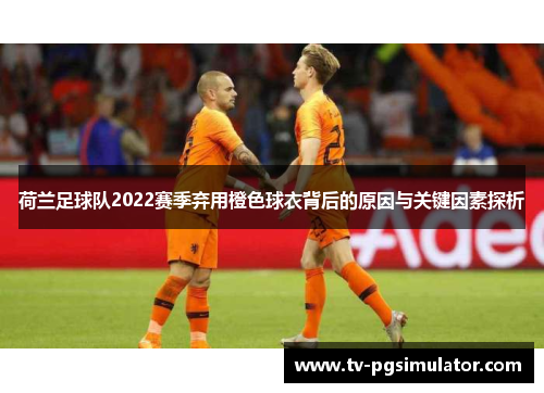 荷兰足球队2022赛季弃用橙色球衣背后的原因与关键因素探析