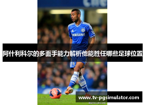 阿什利科尔的多面手能力解析他能胜任哪些足球位置 阿什利科尔的多面手能力解析他能胜任哪些足球位置