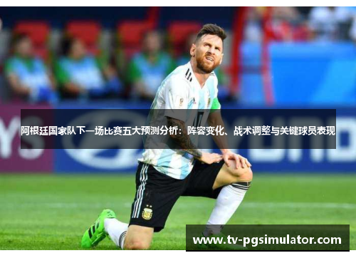 阿根廷国家队下一场比赛五大预测分析：阵容变化、战术调整与关键球员表现
