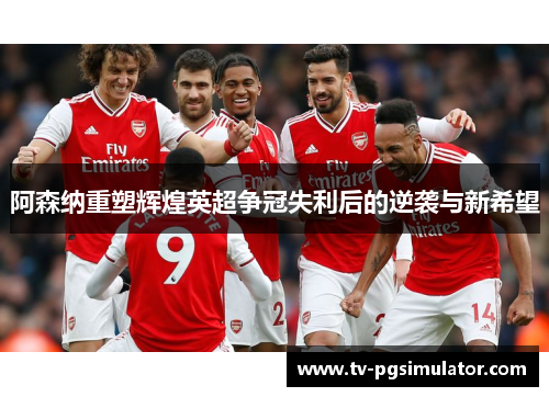 阿森纳重塑辉煌英超争冠失利后的逆袭与新希望