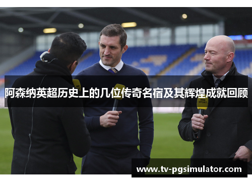 阿森纳英超历史上的几位传奇名宿及其辉煌成就回顾