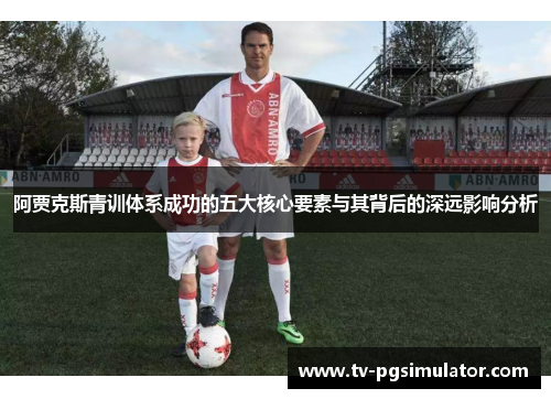 阿贾克斯青训体系成功的五大核心要素与其背后的深远影响分析 阿贾克斯青训体系成功的五大核心要素与其背后的深远影响分析