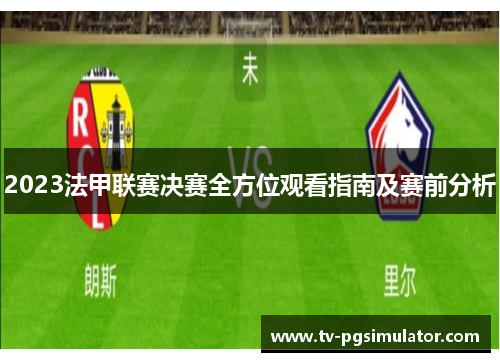 2023法甲联赛决赛全方位观看指南及赛前分析 2023法甲联赛决赛全方位观看指南及赛前分析