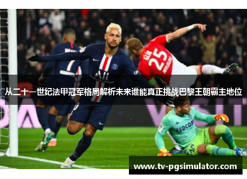 从二十一世纪法甲冠军格局解析未来谁能真正挑战巴黎王朝霸主地位 从二十一世纪法甲冠军格局解析未来谁能真正挑战巴黎王朝霸主地位