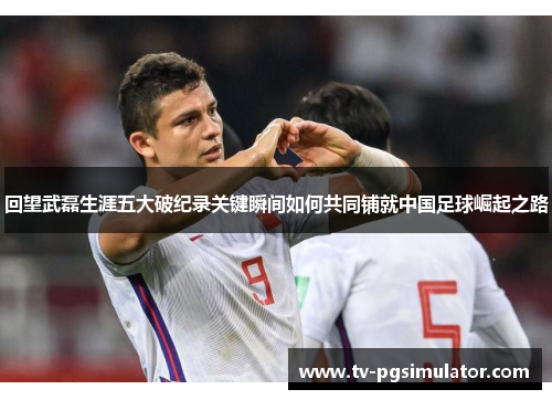 回望武磊生涯五大破纪录关键瞬间如何共同铺就中国足球崛起之路 回望武磊生涯五大破纪录关键瞬间如何共同铺就中国足球崛起之路