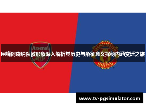 围绕阿森纳队徽形象深入解析其历史与象征意义探秘内涵变迁之旅 围绕阿森纳队徽形象深入解析其历史与象征意义探秘内涵变迁之旅