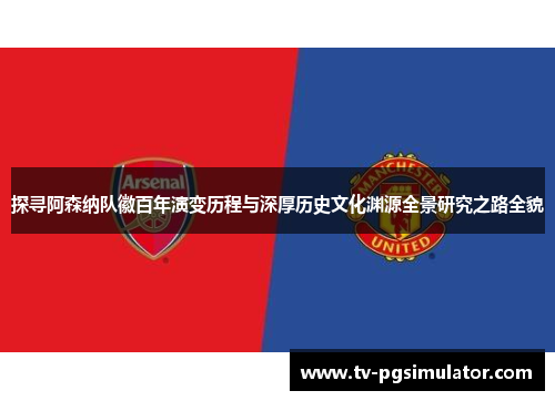 探寻阿森纳队徽百年演变历程与深厚历史文化渊源全景研究之路全貌 探寻阿森纳队徽百年演变历程与深厚历史文化渊源全景研究之路全貌
