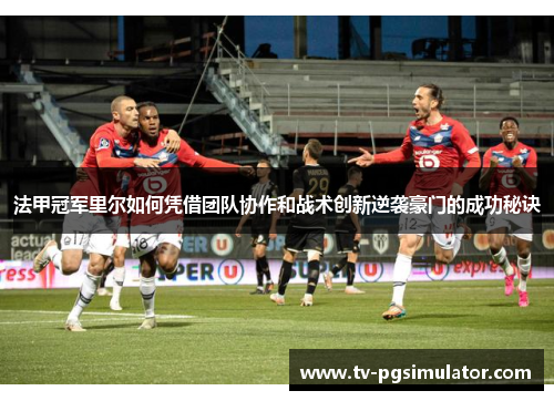 法甲冠军里尔如何凭借团队协作和战术创新逆袭豪门的成功秘诀 法甲冠军里尔如何凭借团队协作和战术创新逆袭豪门的成功秘诀