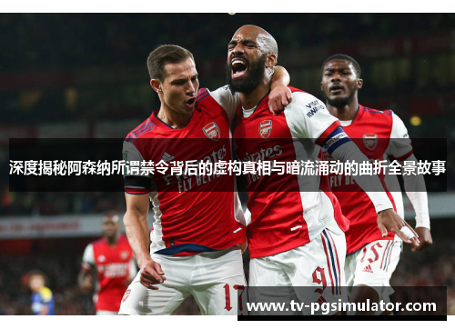 深度揭秘阿森纳所谓禁令背后的虚构真相与暗流涌动的曲折全景故事 深度揭秘阿森纳所谓禁令背后的虚构真相与暗流涌动的曲折全景故事