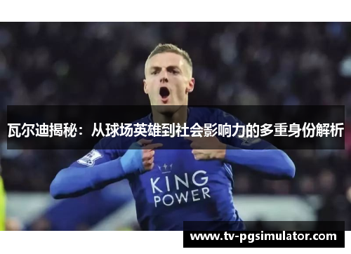 瓦尔迪揭秘:从球场英雄到社会影响力的多重身份解析 瓦尔迪揭秘:从球场英雄到社会影响力的多重身份解析