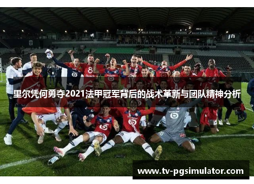 里尔凭何勇夺2021法甲冠军背后的战术革新与团队精神分析 里尔凭何勇夺2021法甲冠军背后的战术革新与团队精神分析