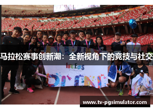 马拉松赛事创新潮:全新视角下的竞技与社交 马拉松赛事创新潮:全新视角下的竞技与社交
