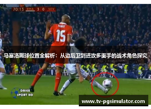 马塞洛踢球位置全解析：从边后卫到进攻多面手的战术角色探究