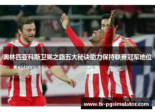 奥林匹亚科斯卫冕之路五大秘诀助力保持联赛冠军地位