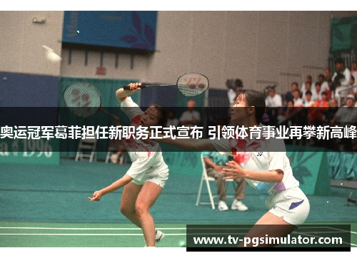 奥运冠军葛菲担任新职务正式宣布 引领体育事业再攀新高峰 奥运冠军葛菲担任新职务正式宣布 引领体育事业再攀新高峰