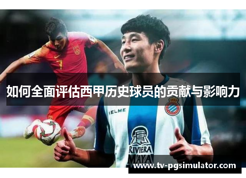 如何全面评估西甲历史球员的贡献与影响力 如何全面评估西甲历史球员的贡献与影响力