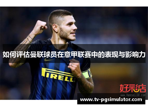 如何评估曼联球员在意甲联赛中的表现与影响力