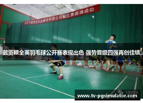 戴资颖全英羽毛球公开赛表现出色 强势晋级四强再创佳绩 戴资颖全英羽毛球公开赛表现出色 强势晋级四强再创佳绩