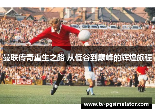 曼联传奇重生之路 从低谷到巅峰的辉煌旅程