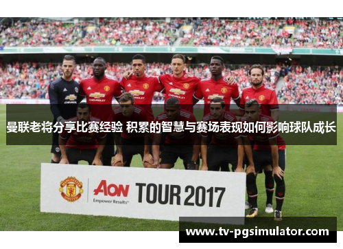 曼联老将分享比赛经验 积累的智慧与赛场表现如何影响球队成长