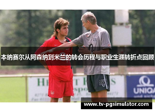 本纳赛尔从阿森纳到米兰的转会历程与职业生涯转折点回顾